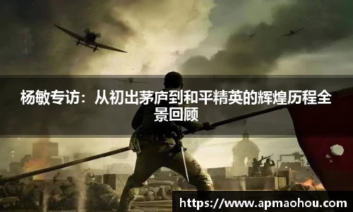杨敏专访：从初出茅庐到和平精英的辉煌历程全景回顾
