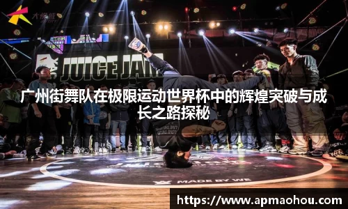 广州街舞队在极限运动世界杯中的辉煌突破与成长之路探秘