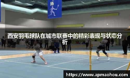 西安羽毛球队在城市联赛中的精彩表现与状态分析