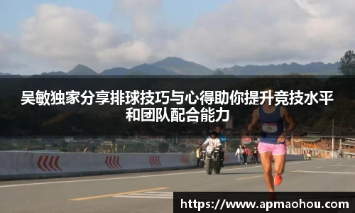 吴敏独家分享排球技巧与心得助你提升竞技水平和团队配合能力