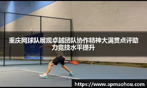 重庆网球队展现卓越团队协作精神大满贯点评助力竞技水平提升