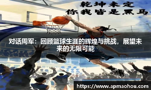 对话周军：回顾篮球生涯的辉煌与挑战，展望未来的无限可能