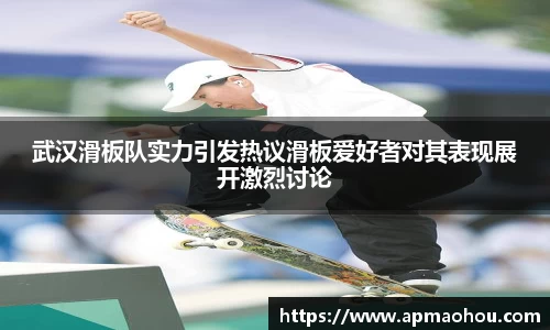 武汉滑板队实力引发热议滑板爱好者对其表现展开激烈讨论
